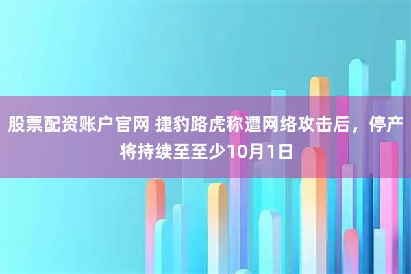 股票配资账户官网 捷豹路虎称遭网络攻击后，停产将持续至至少10月1日