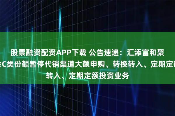股票融资配资APP下载 公告速递：汇添富和聚宝货币基金C类份额暂停代销渠道大额申购、转换转入、定期定额投资业务