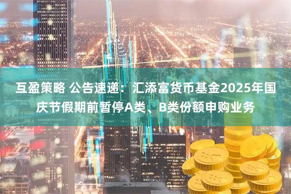 互盈策略 公告速递：汇添富货币基金2025年国庆节假期前暂停A类、B类份额申购业务