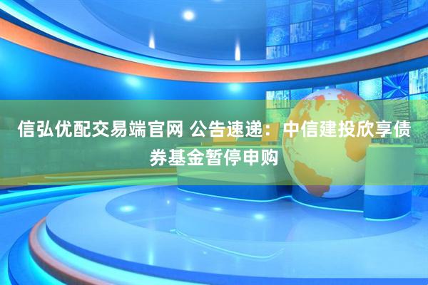 信弘优配交易端官网 公告速递：中信建投欣享债券基金暂停申购