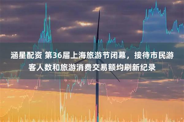 涵星配资 第36届上海旅游节闭幕，接待市民游客人数和旅游消费交易额均刷新纪录
