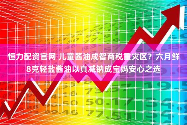 恒力配资官网 儿童酱油成智商税重灾区？六月鲜8克轻盐酱油以真减钠成宝妈安心之选
