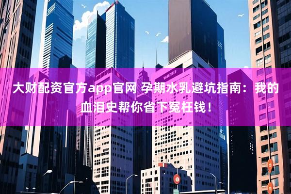 大财配资官方app官网 孕期水乳避坑指南：我的血泪史帮你省下冤枉钱！