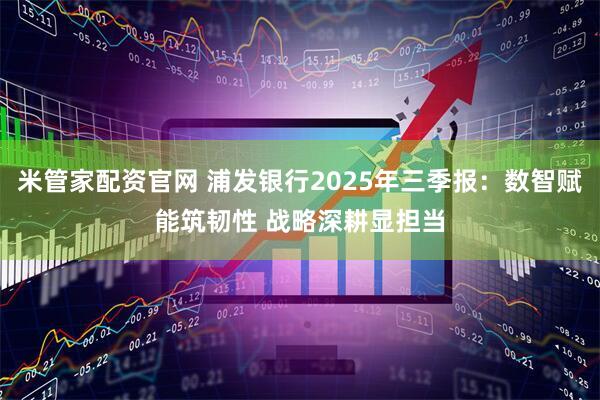 米管家配资官网 浦发银行2025年三季报：数智赋能筑韧性 战略深耕显担当