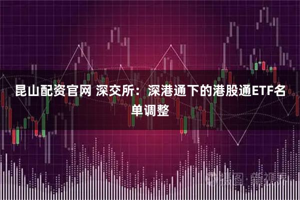 昆山配资官网 深交所:深港通下的港股通ETF名单调整