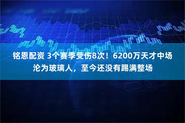 铭恩配资 3个赛季受伤8次！6200万天才中场沦为玻璃人，至今还没有踢满整场