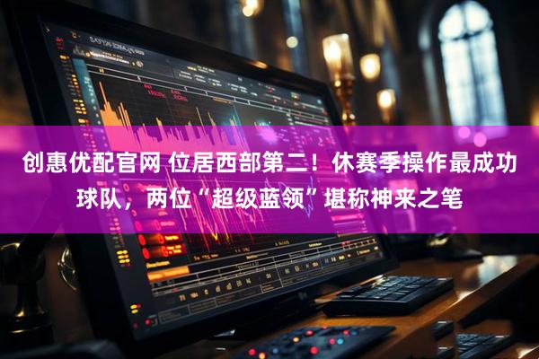 创惠优配官网 位居西部第二！休赛季操作最成功球队，两位“超级蓝领”堪称神来之笔