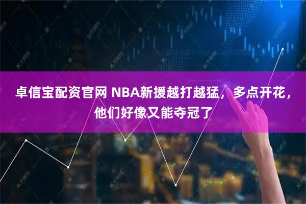 卓信宝配资官网 NBA新援越打越猛，多点开花，他们好像又能夺冠了
