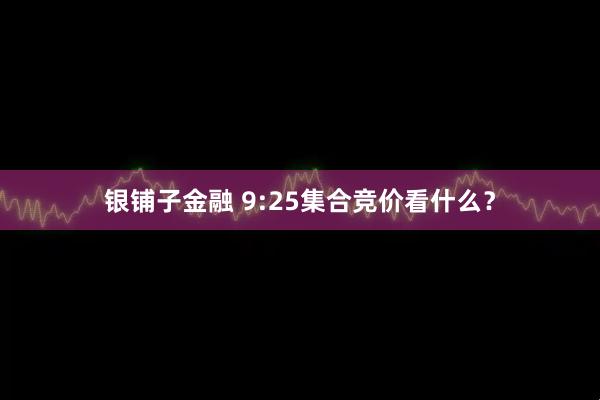 银铺子金融 9:25集合竞价看什么？