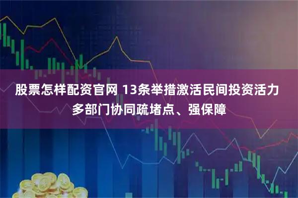 股票怎样配资官网 13条举措激活民间投资活力 多部门协同疏堵点、强保障
