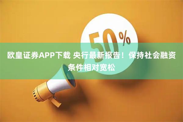 欧皇证券APP下载 央行最新报告！保持社会融资条件相对宽松