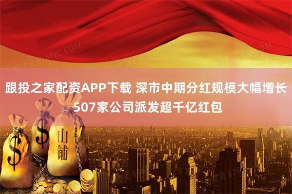 跟投之家配资APP下载 深市中期分红规模大幅增长 507家公司派发超千亿红包