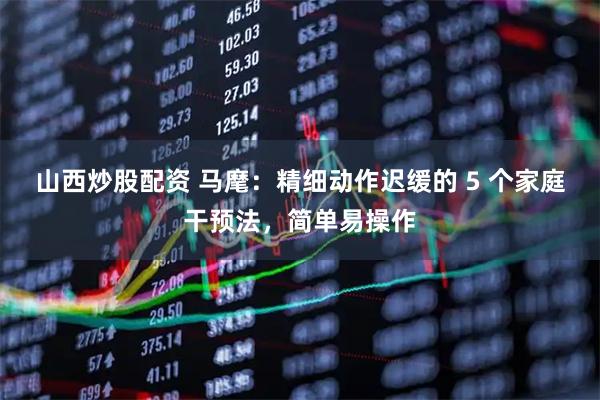 山西炒股配资 马麾：精细动作迟缓的 5 个家庭干预法，简单易操作