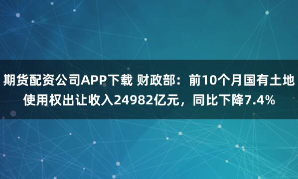 期货配资公司APP下载 财政部：前10个月国有土地使用权出让收入24982亿元，同比下降7.4%
