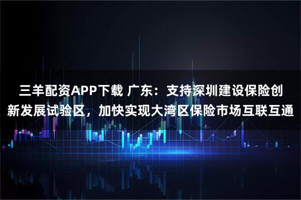 三羊配资APP下载 广东：支持深圳建设保险创新发展试验区，加快实现大湾区保险市场互联互通