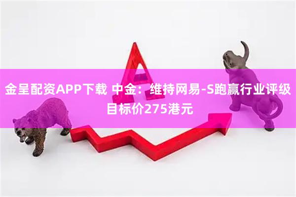 金呈配资APP下载 中金：维持网易-S跑赢行业评级 目标价275港元