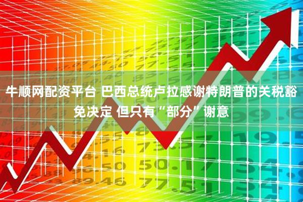 牛顺网配资平台 巴西总统卢拉感谢特朗普的关税豁免决定 但只有“部分”谢意
