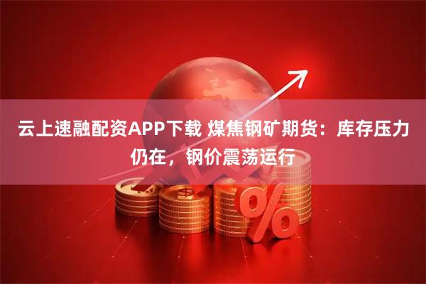 云上速融配资APP下载 煤焦钢矿期货：库存压力仍在，钢价震荡运行