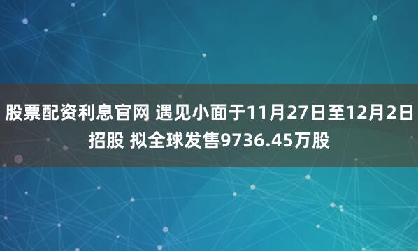 股票配资利息官网 遇见小面于11月27日至12月2日招股 拟全球发售9736.45万股