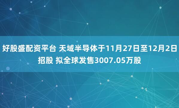 好股盛配资平台 天域半导体于11月27日至12月2日招股 拟全球发售3007.05万股