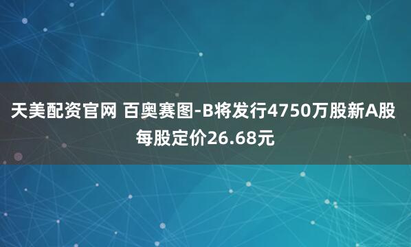 天美配资官网 百奥赛图-B将发行4750万股新A股 每股定价26.68元