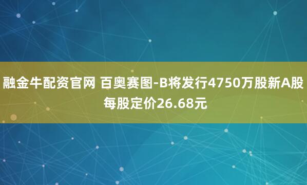 融金牛配资官网 百奥赛图-B将发行4750万股新A股 每股定价26.68元