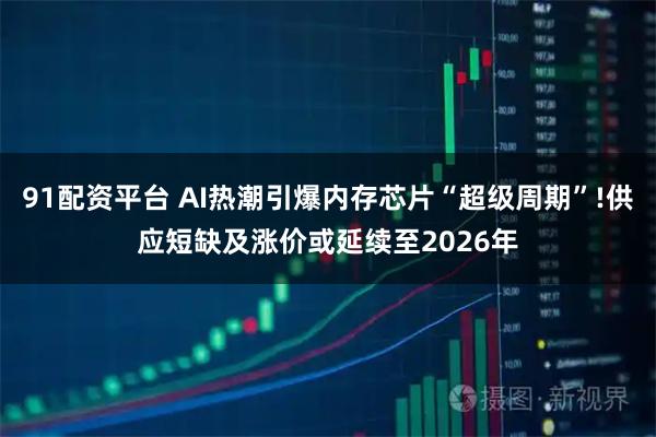91配资平台 AI热潮引爆内存芯片“超级周期”!供应短缺及涨价或延续至2026年