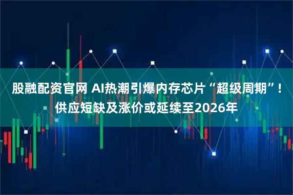 股融配资官网 AI热潮引爆内存芯片“超级周期”!供应短缺及涨价或延续至2026年