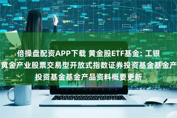 倍操盘配资APP下载 黄金股ETF基金: 工银瑞信中证沪深港黄金产业股票交易型开放式指数证券投资基金基金产品资料概要更新
