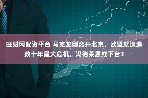 旺财网配资平台 马克龙刚离开北京，欧盟就遭遇数十年最大危机，冯德莱恩或下台？