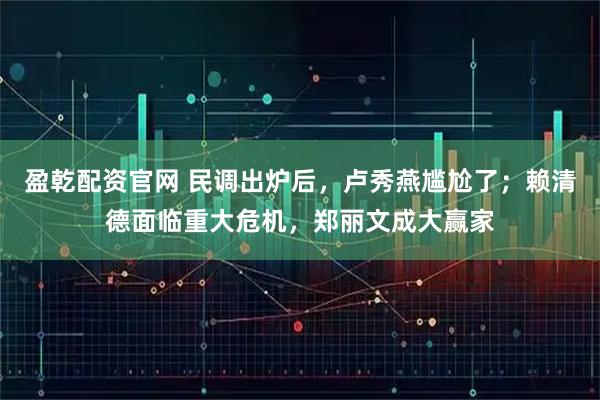 盈乾配资官网 民调出炉后，卢秀燕尴尬了；赖清德面临重大危机，郑丽文成大赢家