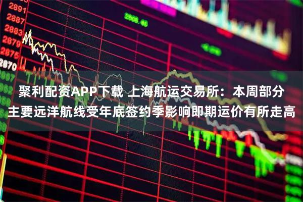 聚利配资APP下载 上海航运交易所：本周部分主要远洋航线受年底签约季影响即期运价有所走高