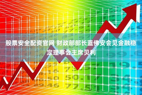 股票安全配资官网 财政部部长蓝佛安会见金融稳定理事会主席贝利