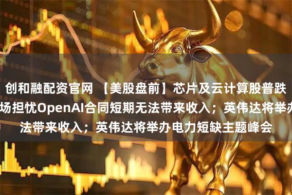 创和融配资官网 【美股盘前】芯片及云计算股普跌；博通跌超5%，市场担忧OpenAI合同短期无法带来收入；英伟达将举办电力短缺主题峰会