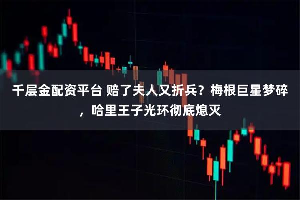 千层金配资平台 赔了夫人又折兵？梅根巨星梦碎，哈里王子光环彻底熄灭