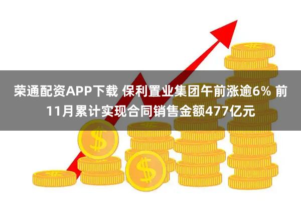荣通配资APP下载 保利置业集团午前涨逾6% 前11月累计实现合同销售金额477亿元