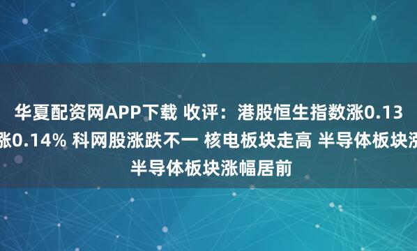 华夏配资网APP下载 收评:港股恒生指数涨0.13% 科指涨0.14% 科网股涨跌不一 核电板块走高 半导体板块涨幅居前