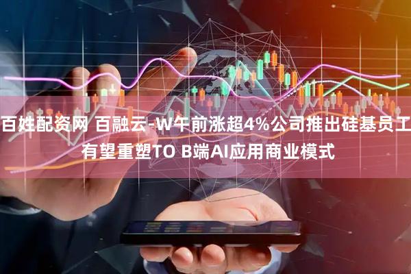 百姓配资网 百融云-W午前涨超4%公司推出硅基员工 有望重塑TO B端AI应用商业模式