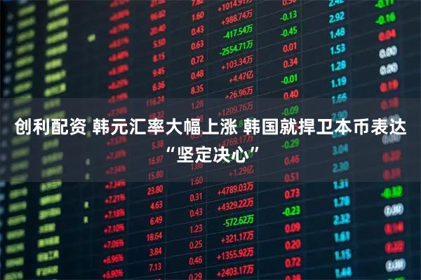 创利配资 韩元汇率大幅上涨 韩国就捍卫本币表达“坚定决心”