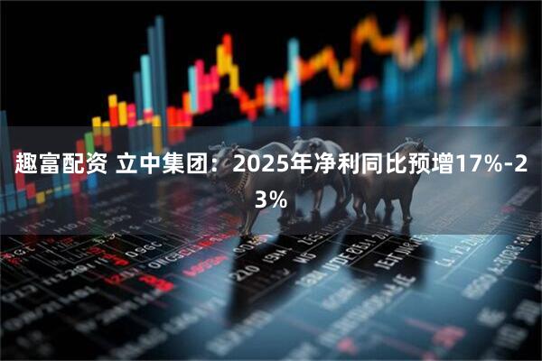 趣富配资 立中集团：2025年净利同比预增17%-23%