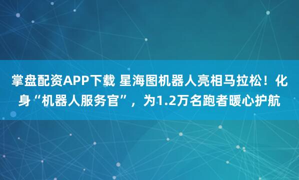 掌盘配资APP下载 星海图机器人亮相马拉松！化身“机器人服务官”，为1.2万名跑者暖心护航