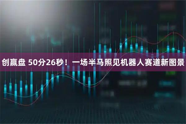 创赢盘 50分26秒！一场半马照见机器人赛道新图景