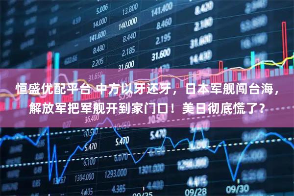 恒盛优配平台 中方以牙还牙，日本军舰闯台海，解放军把军舰开到家门口！美日彻底慌了？