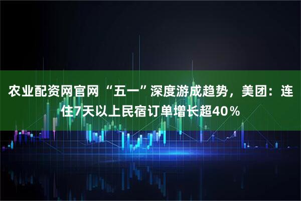 农业配资网官网 “五一”深度游成趋势，美团：连住7天以上民宿订单增长超40％