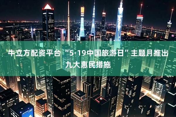 牛立方配资平台 “5·19中国旅游日”主题月推出九大惠民措施