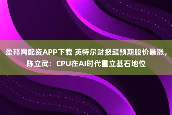 盈邦网配资APP下载 英特尔财报超预期股价暴涨，陈立武：CPU在AI时代重立基石地位