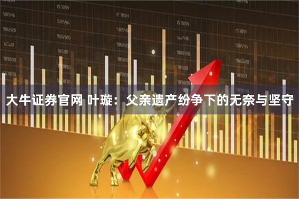 大牛证券官网 叶璇：父亲遗产纷争下的无奈与坚守