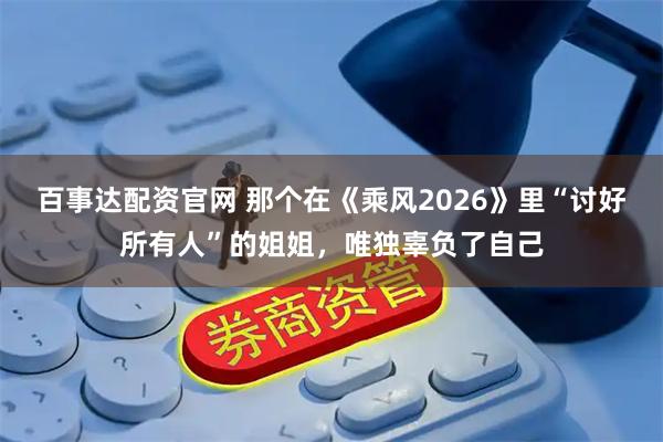 百事达配资官网 那个在《乘风2026》里“讨好所有人”的姐姐，唯独辜负了自己