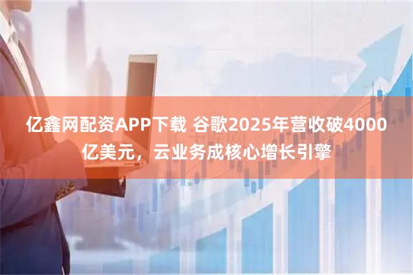 亿鑫网配资APP下载 谷歌2025年营收破4000亿美元，云业务成核心增长引擎