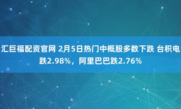 汇巨福配资官网 2月5日热门中概股多数下跌 台积电跌2.98%，阿里巴巴跌2.76%